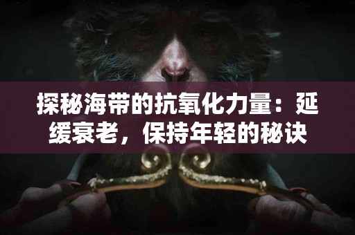 探秘海带的抗氧化力量:延缓衰老,保持年轻的秘诀 探秘海带的抗氧化力量:延缓衰老,保持年轻的秘诀
