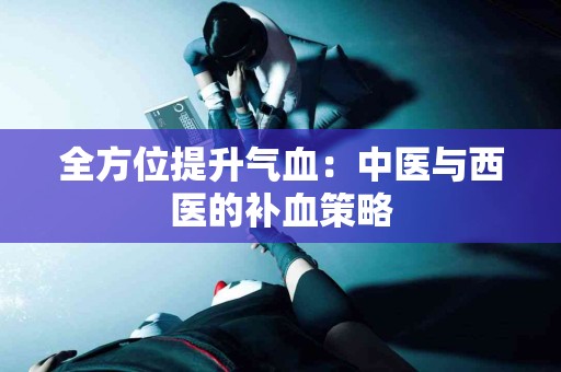 全方位提升气血:中医与西医的补血策略 全方位提升气血:中医与西医的补血策略