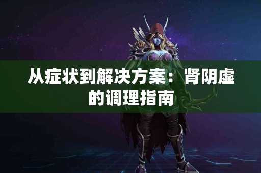 从症状到解决方案：肾阴虚的调理指南