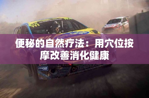 便秘的自然疗法：用穴位按摩改善消化健康