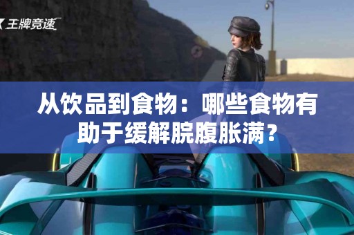 从饮品到食物：哪些食物有助于缓解脘腹胀满？