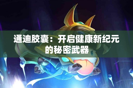 通迪胶囊:开启健康新纪元的秘密武器 通迪胶囊:开启健康新纪元的秘密武器