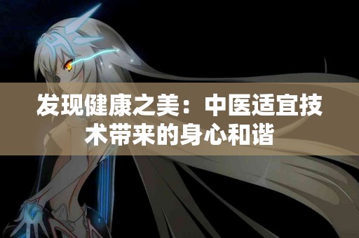 发现健康之美：中医适宜技术带来的身心和谐