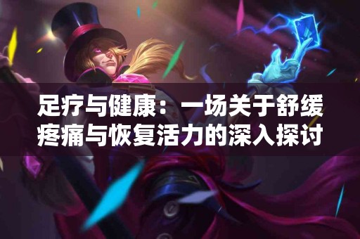 足疗与健康：一场关于舒缓疼痛与恢复活力的深入探讨