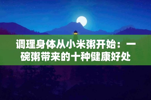 调理身体从小米粥开始:一碗粥带来的十种健康好处 调理身体从小米粥开始:一碗粥带来的十种健康好处