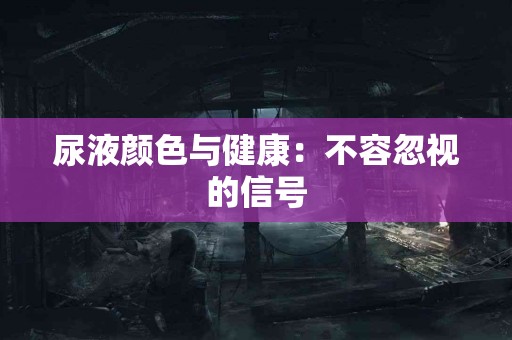 尿液颜色与健康：不容忽视的信号