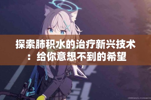 探索肺积水的治疗新兴技术：给你意想不到的希望