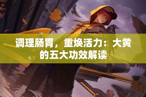 调理肠胃，重焕活力：大黄的五大功效解读