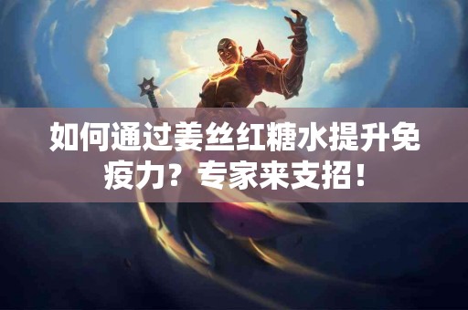 如何通过姜丝红糖水提升免疫力?专家来支招! 如何通过姜丝红糖水提升免疫力?专家来支招!