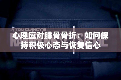 心理应对腓骨骨折：如何保持积极心态与恢复信心