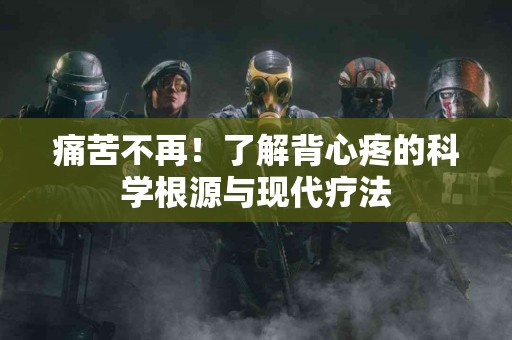 痛苦不再！了解背心疼的科学根源与现代疗法