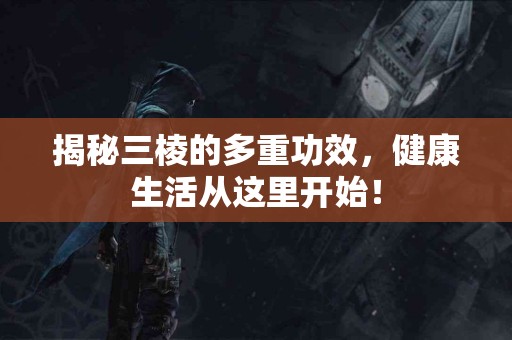 揭秘三棱的多重功效，健康生活从这里开始！