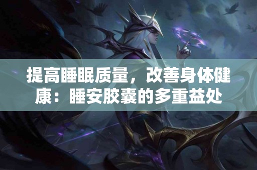 提高睡眠质量,改善身体健康:睡安胶囊的多重益处 提高睡眠质量,改善身体健康:睡安胶囊的多重益处