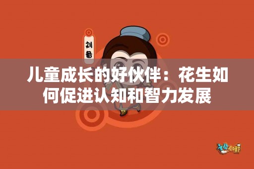 儿童成长的好伙伴:花生如何促进认知和智力发展 儿童成长的好伙伴:花生如何促进认知和智力发展