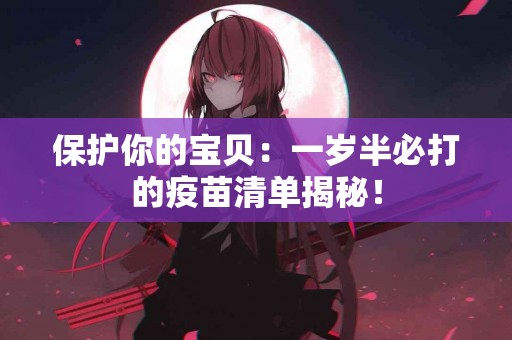 保护你的宝贝：一岁半必打的疫苗清单揭秘！