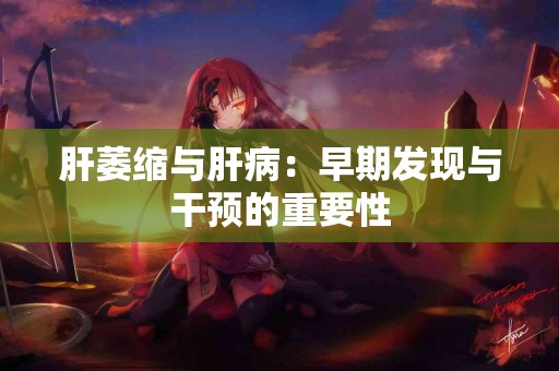 肝萎缩与肝病：早期发现与干预的重要性