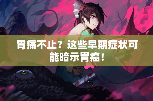 胃痛不止?这些早期症状可能暗示胃癌! 胃痛不止?这些早期症状可能暗示胃癌!