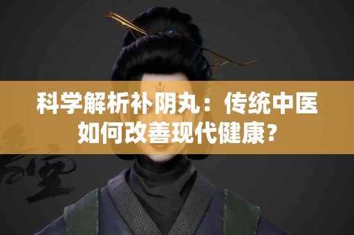 科学解析补阴丸：传统中医如何改善现代健康？