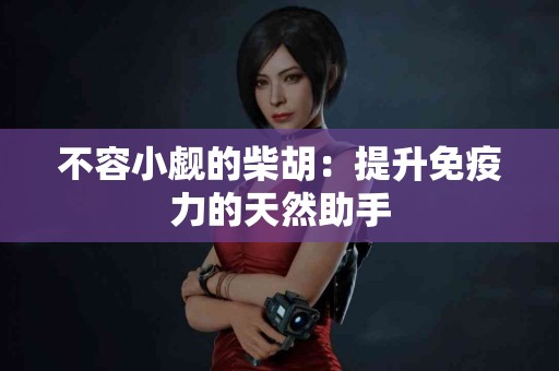 不容小觑的柴胡:提升免疫力的天然助手 不容小觑的柴胡:提升免疫力的天然助手