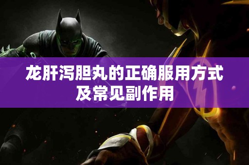 龙肝泻胆丸的正确服用方式及常见副作用