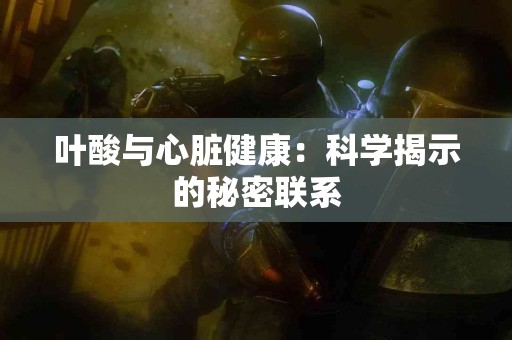 叶酸与心脏健康:科学揭示的秘密联系 叶酸与心脏健康:科学揭示的秘密联系