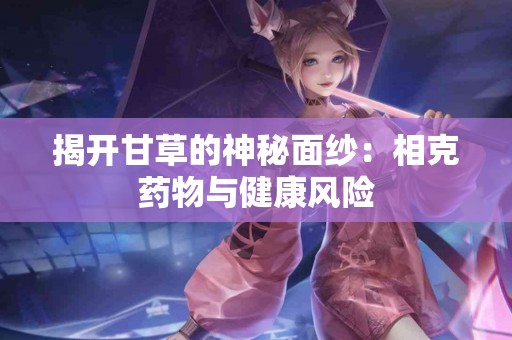 揭开甘草的神秘面纱：相克药物与健康风险