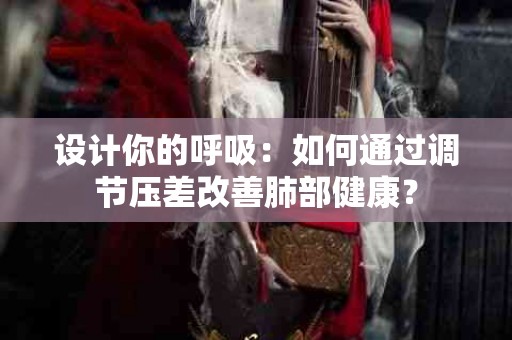 设计你的呼吸：如何通过调节压差改善肺部健康？