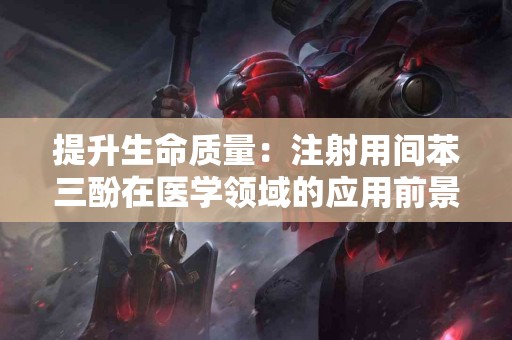 提升生命质量：注射用间苯三酚在医学领域的应用前景