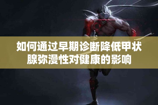 如何通过早期诊断降低甲状腺弥漫性对健康的影响