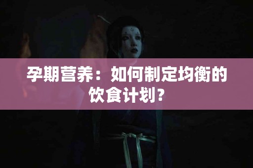 孕期营养：如何制定均衡的饮食计划？