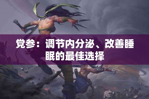 党参：调节内分泌、改善睡眠的最佳选择