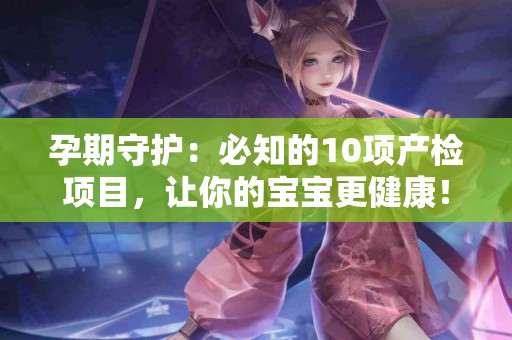 孕期守护：必知的10项产检项目，让你的宝宝更健康！