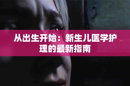 从出生开始：新生儿医学护理的最新指南