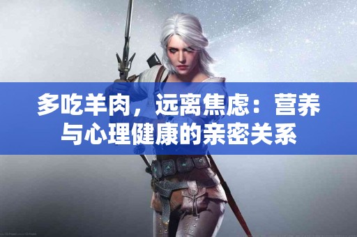 多吃羊肉,远离焦虑:营养与心理健康的亲密关系 多吃羊肉,远离焦虑:营养与心理健康的亲密关系