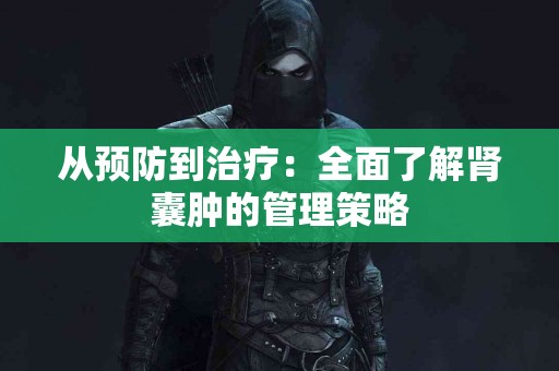 从预防到治疗：全面了解肾囊肿的管理策略