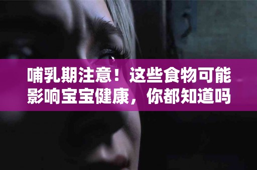 哺乳期注意！这些食物可能影响宝宝健康，你都知道吗？