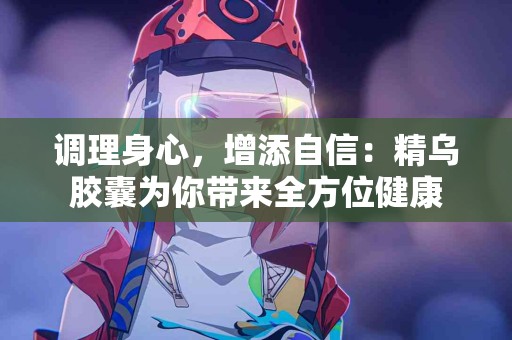 调理身心,增添自信:精乌胶囊为你带来全方位健康 调理身心,增添自信:精乌胶囊为你带来全方位健康