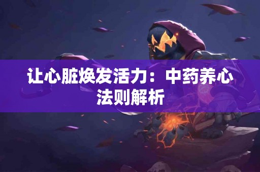 让心脏焕发活力：中药养心法则解析
