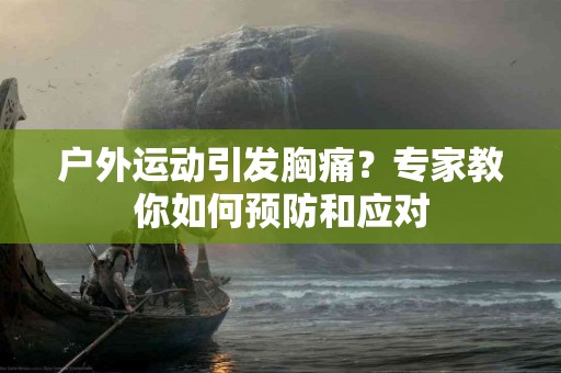 户外运动引发胸痛?专家教你如何预防和应对 户外运动引发胸痛?专家教你如何预防和应对