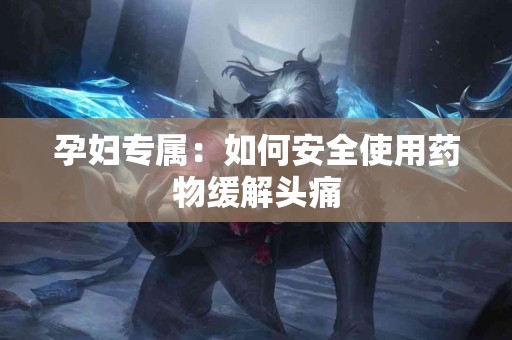 孕妇专属：如何安全使用药物缓解头痛