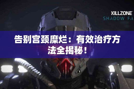 告别宫颈糜烂：有效治疗方法全揭秘！