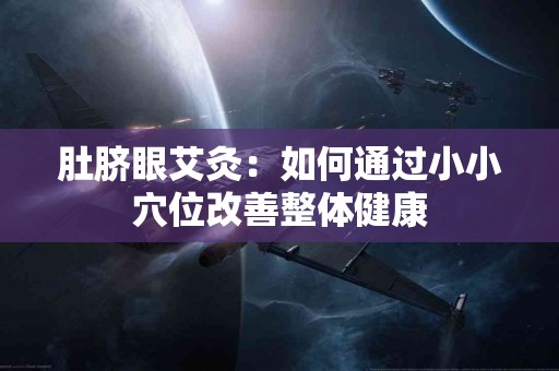 肚脐眼艾灸：如何通过小小穴位改善整体健康