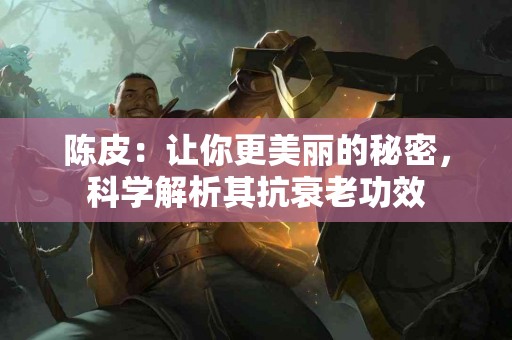 陈皮:让你更美丽的秘密,科学解析其抗衰老功效 陈皮:让你更美丽的秘密,科学解析其抗衰老功效