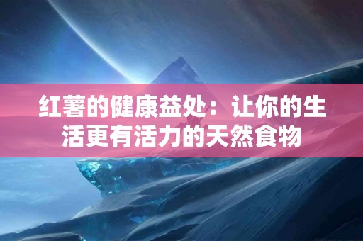 红薯的健康益处:让你的生活更有活力的天然食物 红薯的健康益处:让你的生活更有活力的天然食物