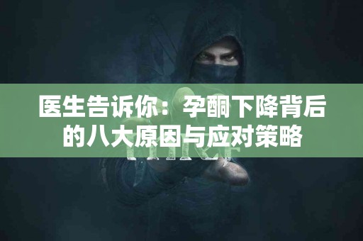 医生告诉你:孕酮下降背后的八大原因与应对策略 医生告诉你:孕酮下降背后的八大原因与应对策略