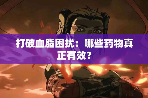 打破血脂困扰：哪些药物真正有效？