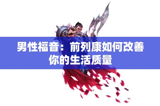 男性福音:前列康如何改善你的生活质量 男性福音:前列康如何改善你的生活质量