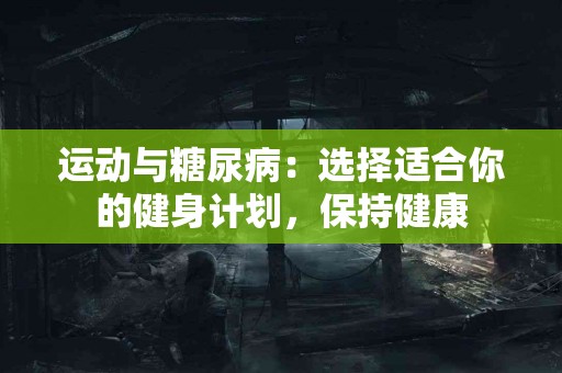 运动与糖尿病：选择适合你的健身计划，保持健康