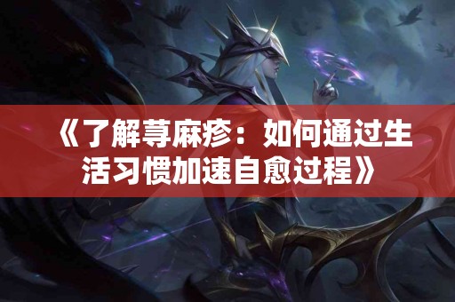 《了解荨麻疹:如何通过生活习惯加速自愈过程》 《了解荨麻疹:如何通过生活习惯加速自愈过程》