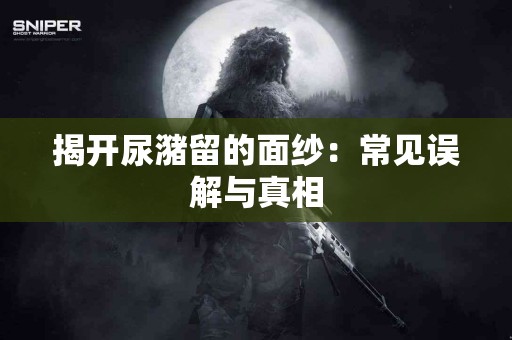 揭开尿潴留的面纱:常见误解与真相 揭开尿潴留的面纱:常见误解与真相